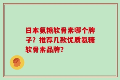 日本氨糖软骨素哪个牌子？推荐几款优质氨糖软骨素品牌？