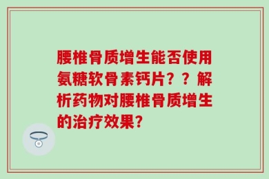 腰椎骨质增生能否使用氨糖软骨素钙片？？解析药物对腰椎骨质增生的治疗效果？