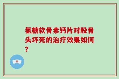 氨糖软骨素钙片对股骨头坏死的治疗效果如何？
