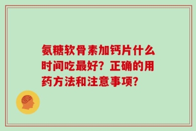 氨糖软骨素加钙片什么时间吃最好？正确的用药方法和注意事项？