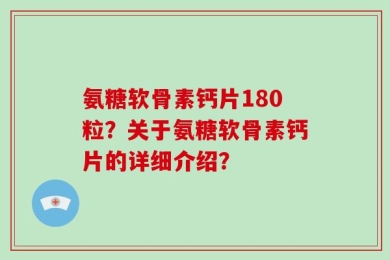 氨糖软骨素钙片180粒？关于氨糖软骨素钙片的详细介绍？