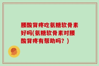 腰酸背疼吃氨糖软骨素好吗(氨糖软骨素对腰酸背疼有帮助吗？)