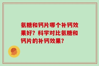 氨糖和钙片哪个补钙效果好？科学对比氨糖和钙片的补钙效果？