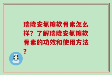 瑞隆安氨糖软骨素怎么样？了解瑞隆安氨糖软骨素的功效和使用方法？