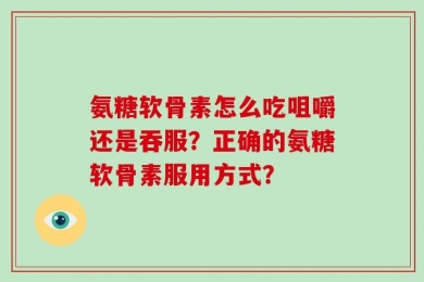 氨糖软骨素怎么吃咀嚼还是吞服？正确的氨糖软骨素服用方式？