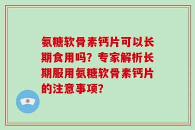 氨糖软骨素钙片可以长期食用吗？专家解析长期服用氨糖软骨素钙片的注意事项？