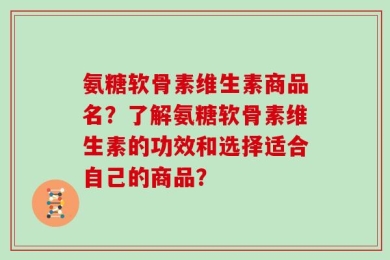 氨糖软骨素维生素商品名？了解氨糖软骨素维生素的功效和选择适合自己的商品？