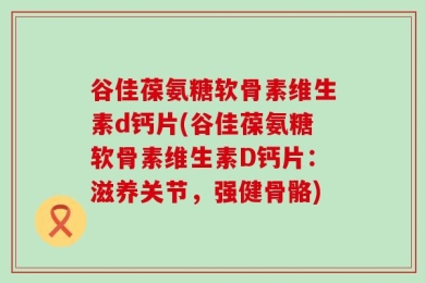 谷佳葆氨糖软骨素维生素d钙片(谷佳葆氨糖软骨素维生素D钙片：滋养关节，强健骨骼)