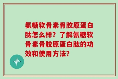 氨糖软骨素骨胶原蛋白肽怎么样？了解氨糖软骨素骨胶原蛋白肽的功效和使用方法？
