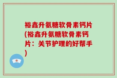 裕鑫升氨糖软骨素钙片(裕鑫升氨糖软骨素钙片：关节护理的好帮手)
