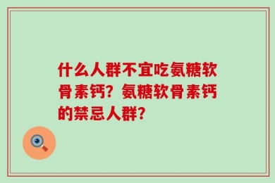 什么人群不宜吃氨糖软骨素钙？氨糖软骨素钙的禁忌人群？