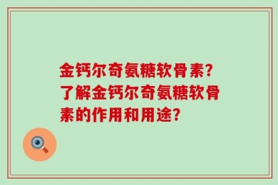 金钙尔奇氨糖软骨素？了解金钙尔奇氨糖软骨素的作用和用途？