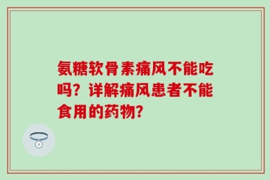 氨糖软骨素痛风不能吃吗？详解痛风患者不能食用的药物？