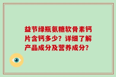 益节绿瓶氨糖软骨素钙片含钙多少？详细了解产品成分及营养成分？