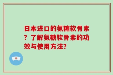 日本进口的氨糖软骨素？了解氨糖软骨素的功效与使用方法？