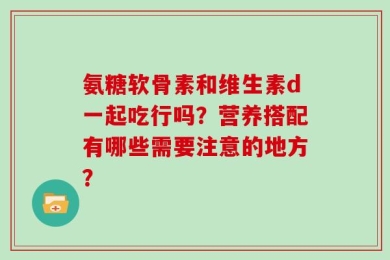 氨糖软骨素和维生素d一起吃行吗？营养搭配有哪些需要注意的地方？