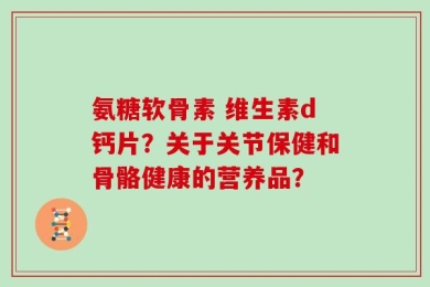 氨糖软骨素 维生素d钙片？关于关节保健和骨骼健康的营养品？