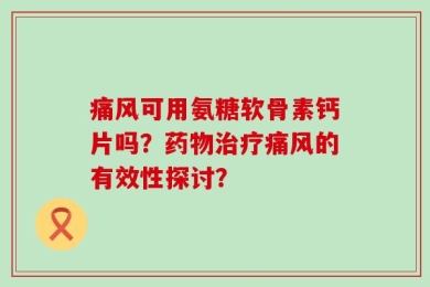 痛风可用氨糖软骨素钙片吗？药物治疗痛风的有效性探讨？