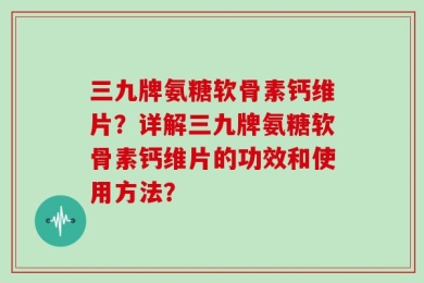 三九牌氨糖软骨素钙维片？详解三九牌氨糖软骨素钙维片的功效和使用方法？