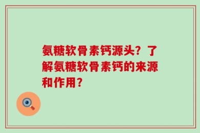 氨糖软骨素钙源头？了解氨糖软骨素钙的来源和作用？