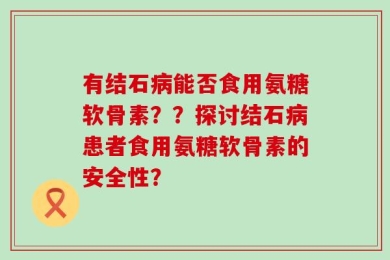 有结石病能否食用氨糖软骨素？？探讨结石病患者食用氨糖软骨素的安全性？