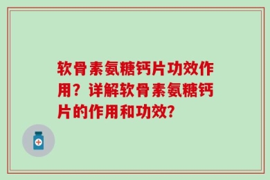 软骨素氨糖钙片功效作用？详解软骨素氨糖钙片的作用和功效？