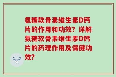 氨糖软骨素维生素D钙片的作用和功效？详解氨糖软骨素维生素D钙片的药理作用及保健功效？