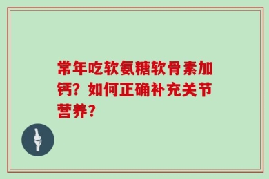 常年吃软氨糖软骨素加钙？如何正确补充关节营养？