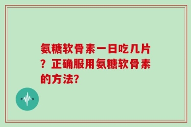 氨糖软骨素一日吃几片？正确服用氨糖软骨素的方法？