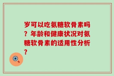 岁可以吃氨糖软骨素吗？年龄和健康状况对氨糖软骨素的适用性分析？