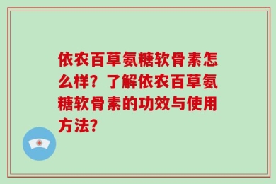 依农百草氨糖软骨素怎么样？了解依农百草氨糖软骨素的功效与使用方法？
