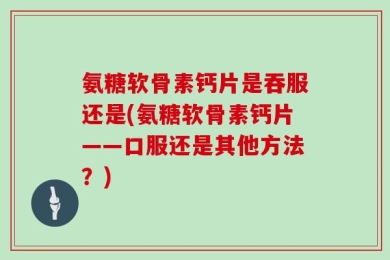 氨糖软骨素钙片是吞服还是(氨糖软骨素钙片——口服还是其他方法？)