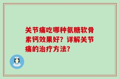 关节痛吃哪种氨糖软骨素钙效果好？详解关节痛的治疗方法？