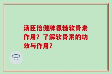 汤臣倍健牌氨糖软骨素作用？了解软骨素的功效与作用？