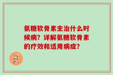 氨糖软骨素主治什么时候病？详解氨糖软骨素的疗效和适用病症？
