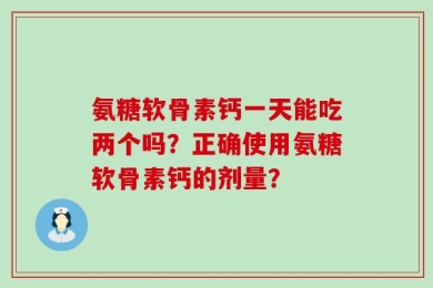 氨糖软骨素钙一天能吃两个吗？正确使用氨糖软骨素钙的剂量？