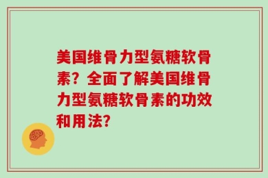 美国维骨力型氨糖软骨素？全面了解美国维骨力型氨糖软骨素的功效和用法？
