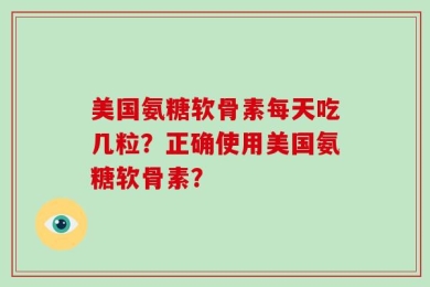 美国氨糖软骨素每天吃几粒？正确使用美国氨糖软骨素？