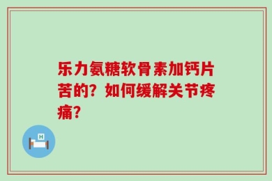 乐力氨糖软骨素加钙片苦的？如何缓解关节疼痛？