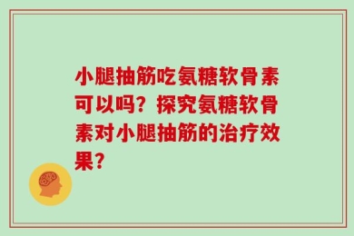 小腿抽筋吃氨糖软骨素可以吗？探究氨糖软骨素对小腿抽筋的治疗效果？