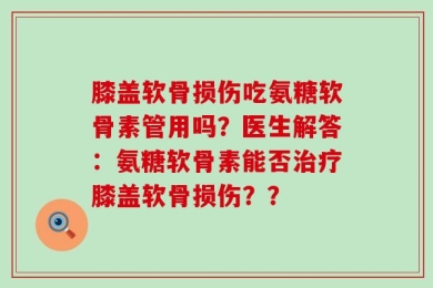 膝盖软骨损伤吃氨糖软骨素管用吗？医生解答：氨糖软骨素能否治疗膝盖软骨损伤？？