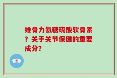 维骨力氨糖硫酸软骨素？关于关节保健的重要成分？