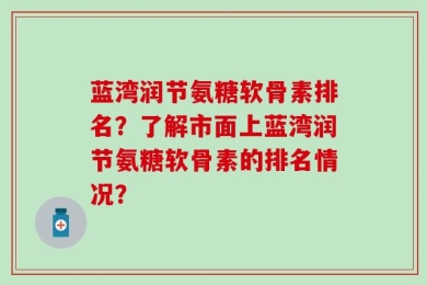 蓝湾润节氨糖软骨素排名？了解市面上蓝湾润节氨糖软骨素的排名情况？
