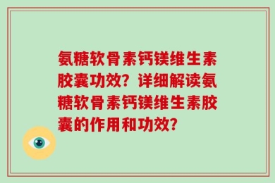 氨糖软骨素钙镁维生素胶囊功效？详细解读氨糖软骨素钙镁维生素胶囊的作用和功效？
