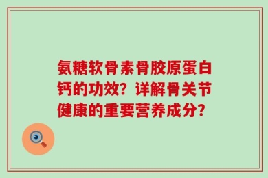 氨糖软骨素骨胶原蛋白钙的功效？详解骨关节健康的重要营养成分？