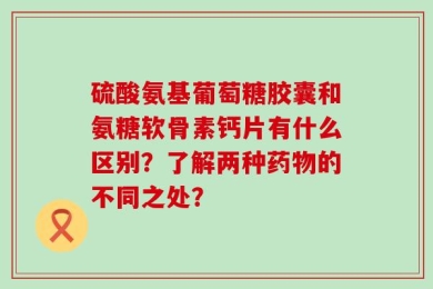 硫酸氨基葡萄糖胶囊和氨糖软骨素钙片有什么区别？了解两种药物的不同之处？