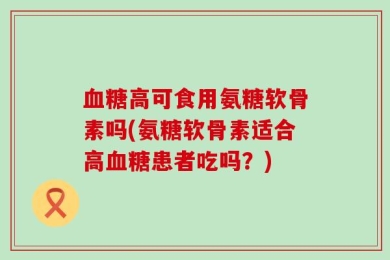 血糖高可食用氨糖软骨素吗(氨糖软骨素适合高血糖患者吃吗？)