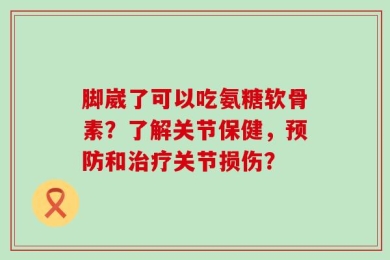 脚崴了可以吃氨糖软骨素？了解关节保健，预防和治疗关节损伤？