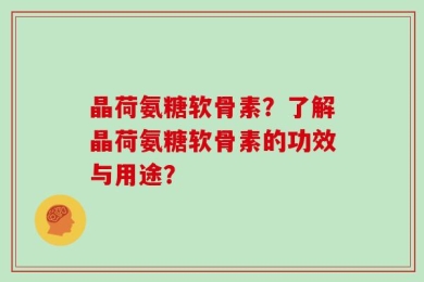 晶荷氨糖软骨素？了解晶荷氨糖软骨素的功效与用途？