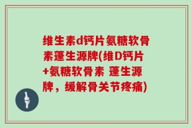 维生素d钙片氨糖软骨素蓬生源牌(维D钙片+氨糖软骨素 蓬生源牌，缓解骨关节疼痛)